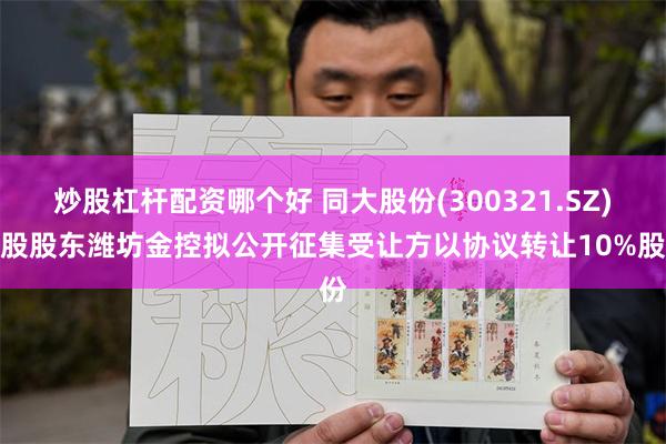 炒股杠杆配资哪个好 同大股份(300321.SZ)控股股东潍坊金控拟公开征集受让方以协议转让10%股份