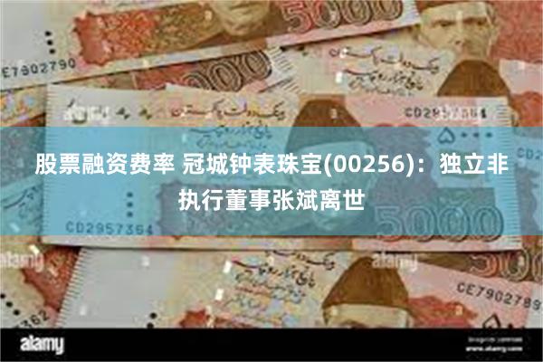 股票融资费率 冠城钟表珠宝(00256)：独立非执行董事张斌离世