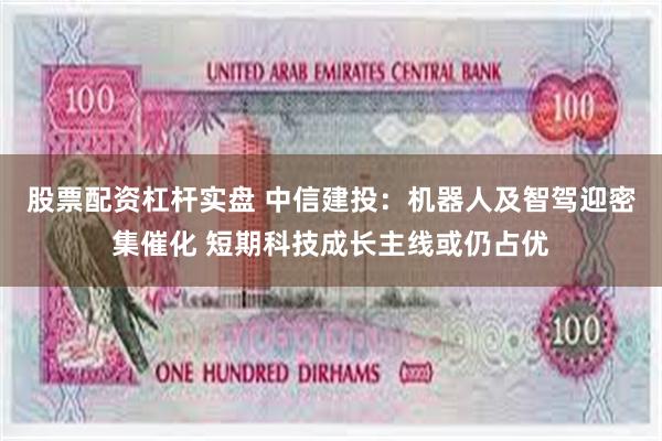 股票配资杠杆实盘 中信建投：机器人及智驾迎密集催化 短期科技成长主线或仍占优