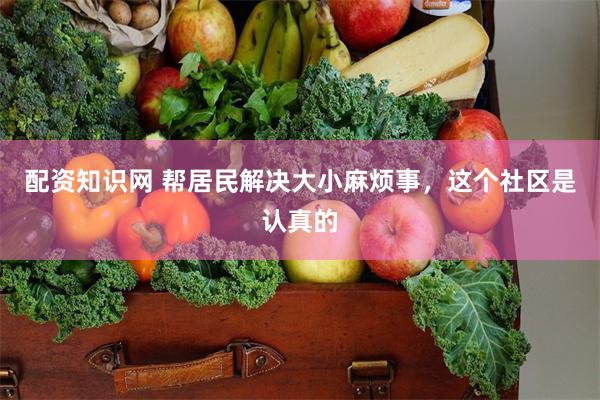 配资知识网 帮居民解决大小麻烦事，这个社区是认真的