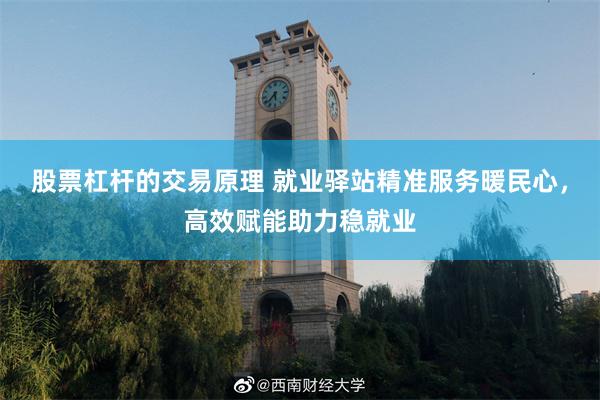 股票杠杆的交易原理 就业驿站精准服务暖民心，高效赋能助力稳就业