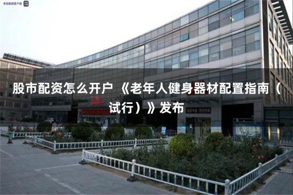 股市配资怎么开户 《老年人健身器材配置指南（试行）》发布