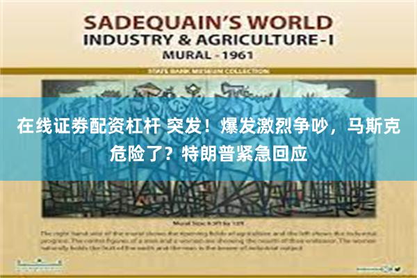 在线证劵配资杠杆 突发！爆发激烈争吵，马斯克危险了？特朗普紧急回应