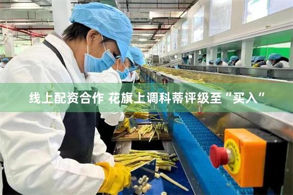 线上配资合作 花旗上调科蒂评级至“买入”