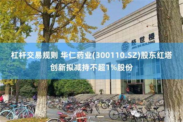 杠杆交易规则 华仁药业(300110.SZ)股东红塔创新拟减持不超1%股份