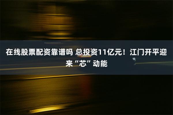 在线股票配资靠谱吗 总投资11亿元！江门开平迎来“芯”动能