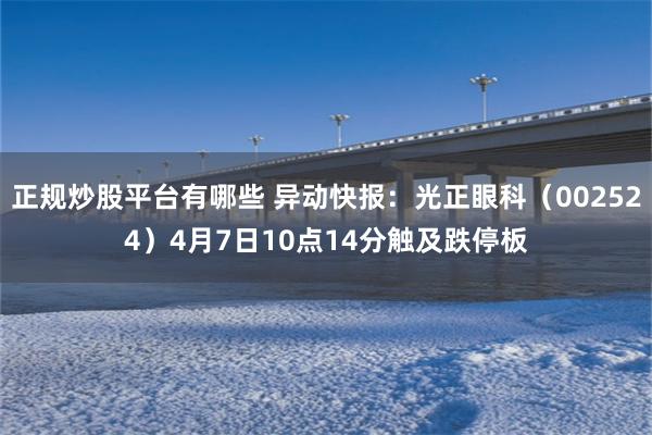正规炒股平台有哪些 异动快报：光正眼科（002524）4月7日10点14分触及跌停板