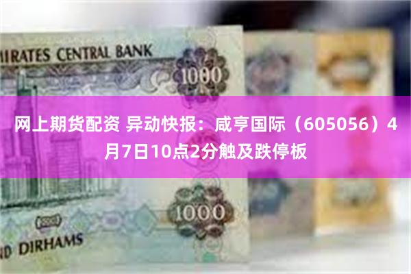 网上期货配资 异动快报：咸亨国际（605056）4月7日10点2分触及跌停板