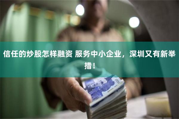 信任的炒股怎样融资 服务中小企业，深圳又有新举措！