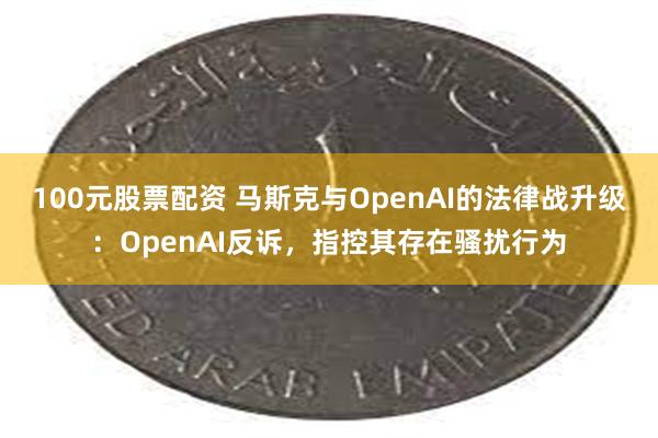 100元股票配资 马斯克与OpenAI的法律战升级：OpenAI反诉，指控其存在骚扰行为