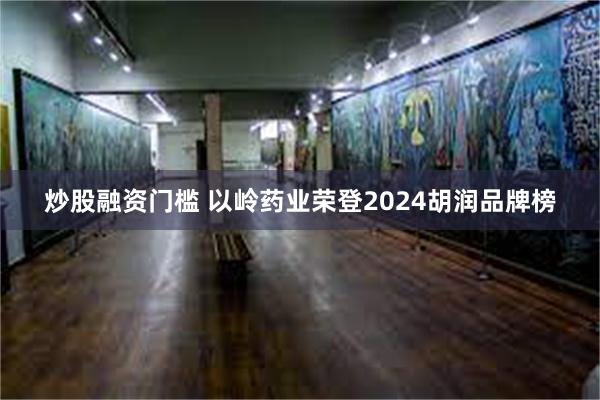 炒股融资门槛 以岭药业荣登2024胡润品牌榜