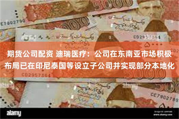 期货公司配资 迪瑞医疗：公司在东南亚市场积极布局已在印尼泰国等设立子公司并实现部分本地化