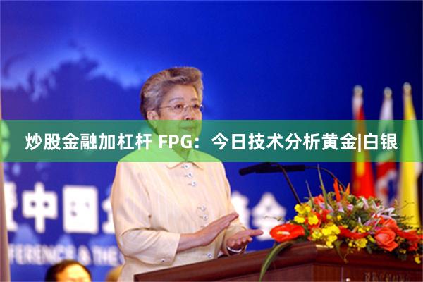 炒股金融加杠杆 FPG：今日技术分析黄金|白银