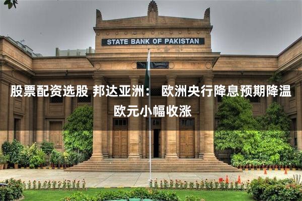 股票配资选股 邦达亚洲： 欧洲央行降息预期降温 欧元小幅收涨