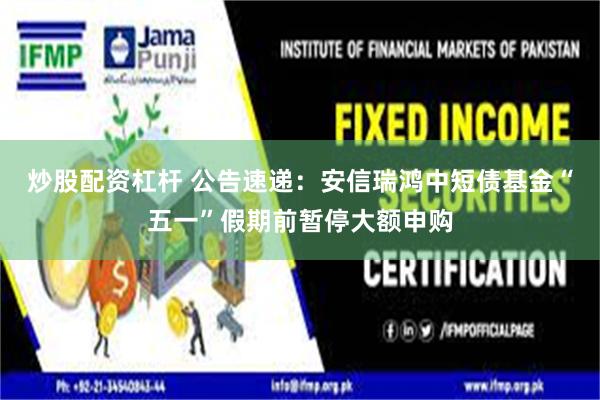 炒股配资杠杆 公告速递：安信瑞鸿中短债基金“五一”假期前暂停大额申购