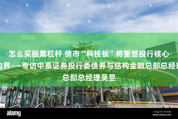 怎么买股票杠杆 债市“科技板”将重塑投行核心能力边界——专访中泰证券投行委债券与结构金融总部总经理吴昱