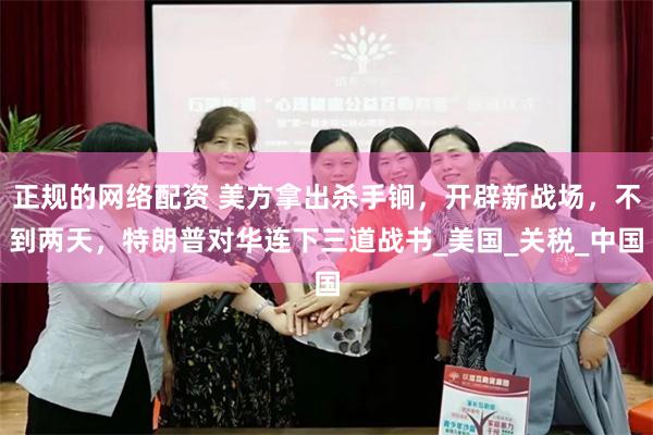 正规的网络配资 美方拿出杀手锏，开辟新战场，不到两天，特朗普对华连下三道战书_美国_关税_中国