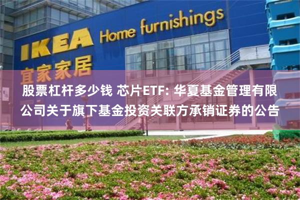 股票杠杆多少钱 芯片ETF: 华夏基金管理有限公司关于旗下基金投资关联方承销证券的公告