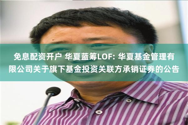 免息配资开户 华夏蓝筹LOF: 华夏基金管理有限公司关于旗下基金投资关联方承销证券的公告