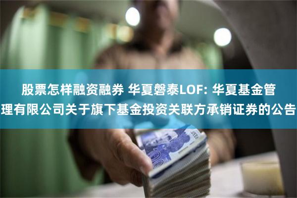 股票怎样融资融券 华夏磐泰LOF: 华夏基金管理有限公司关于旗下基金投资关联方承销证券的公告