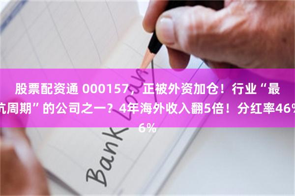 股票配资通 000157，正被外资加仓！行业“最抗周期”的公司之一？4年海外收入翻5倍！分红率46%