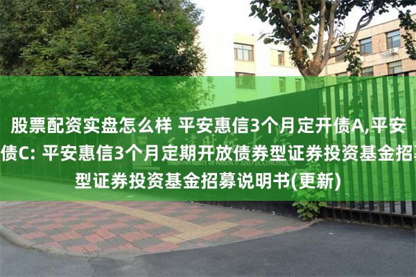 股票配资实盘怎么样 平安惠信3个月定开债A,平安惠信3个月定开债C: 平安惠信3个月定期开放债券型证券投资基金招募说明书(更新)