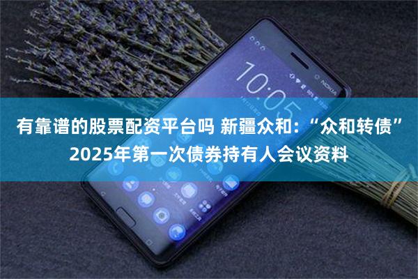 有靠谱的股票配资平台吗 新疆众和: “众和转债”2025年第一次债券持有人会议资料