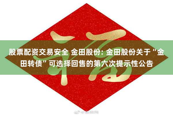 股票配资交易安全 金田股份: 金田股份关于“金田转债”可选择回售的第六次提示性公告