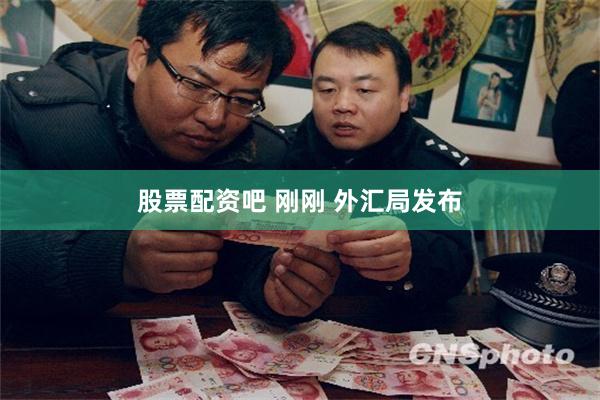 股票配资吧 刚刚 外汇局发布