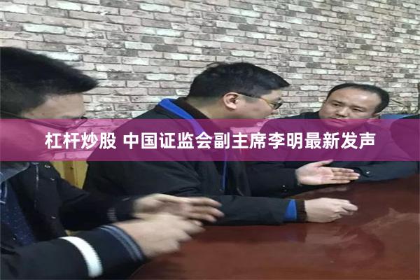 杠杆炒股 中国证监会副主席李明最新发声