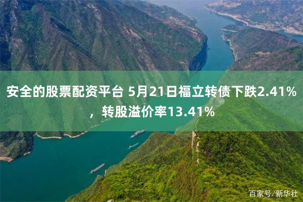 安全的股票配资平台 5月21日福立转债下跌2.41%，转股溢价率13.41%