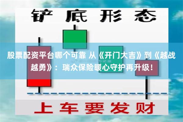 股票配资平台哪个可靠 从《开门大吉》到《越战越勇》：瑞众保险暖心守护再升级！