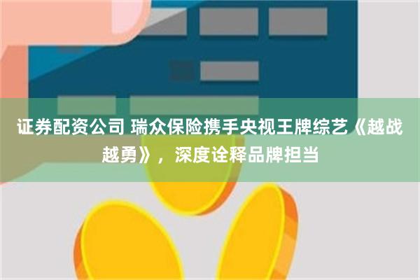 证券配资公司 瑞众保险携手央视王牌综艺《越战越勇》，深度诠释品牌担当