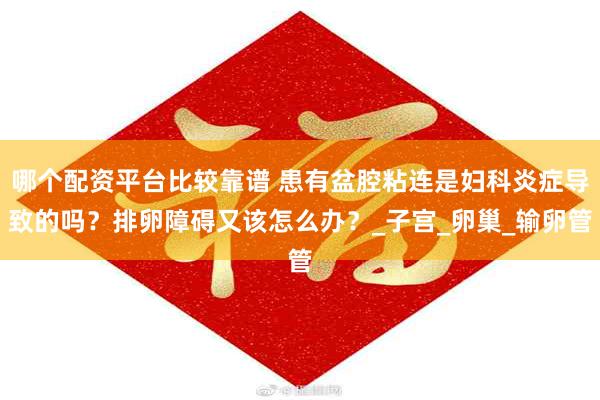 哪个配资平台比较靠谱 患有盆腔粘连是妇科炎症导致的吗？排卵障碍又该怎么办？_子宫_卵巢_输卵管