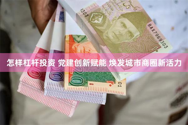 怎样杠杆投资 党建创新赋能 焕发城市商圈新活力