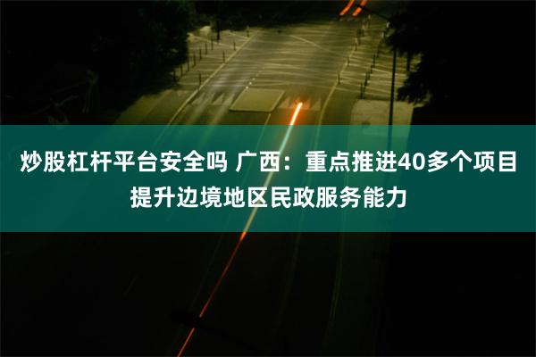 炒股杠杆平台安全吗 广西：重点推进40多个项目提升边境地区民政服务能力