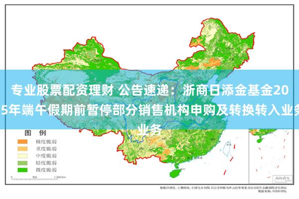 专业股票配资理财 公告速递：浙商日添金基金2025年端午假期前暂停部分销售机构申购及转换转入业务