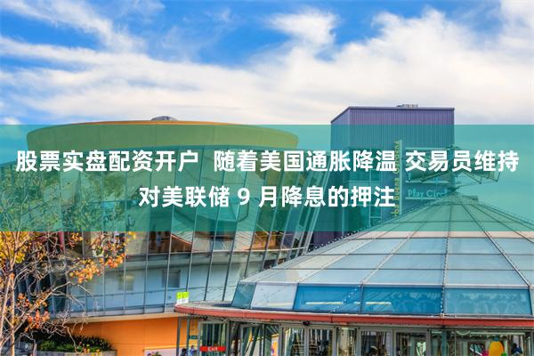 股票实盘配资开户  随着美国通胀降温 交易员维持对美联储 9 月降息的押注
