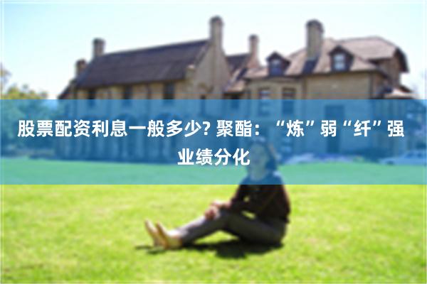 股票配资利息一般多少? 聚酯：“炼”弱“纤”强 业绩分化