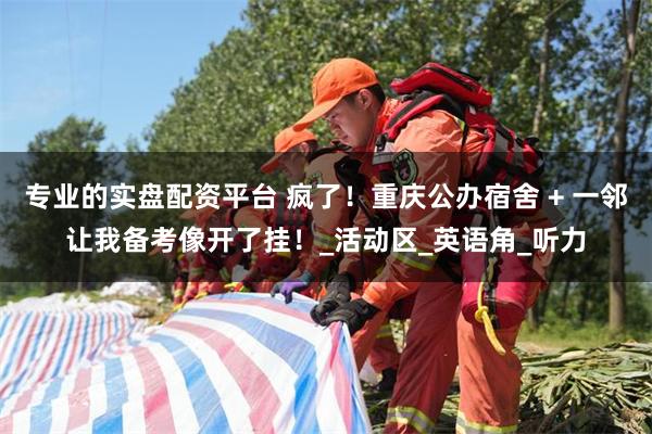 专业的实盘配资平台 疯了！重庆公办宿舍 + 一邻让我备考像开了挂！_活动区_英语角_听力