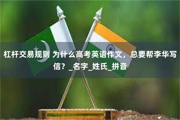 杠杆交易规则 为什么高考英语作文，总要帮李华写信？_名字_姓氏_拼音