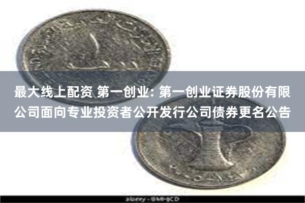 最大线上配资 第一创业: 第一创业证券股份有限公司面向专业投资者公开发行公司债券更名公告