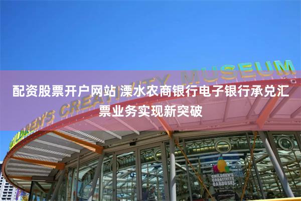 配资股票开户网站 溧水农商银行电子银行承兑汇票业务实现新突破