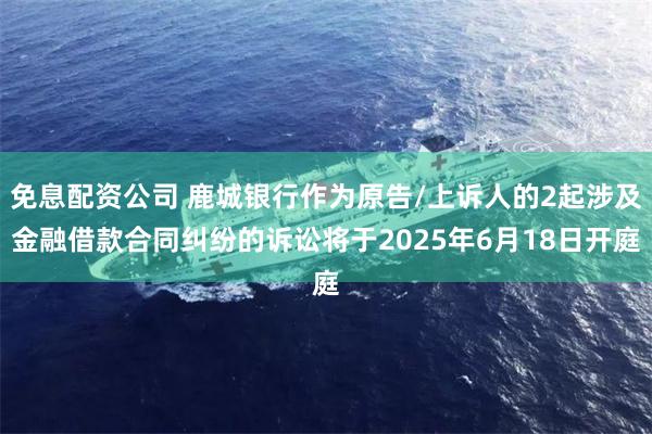 免息配资公司 鹿城银行作为原告/上诉人的2起涉及金融借款合同纠纷的诉讼将于2025年6月18日开庭